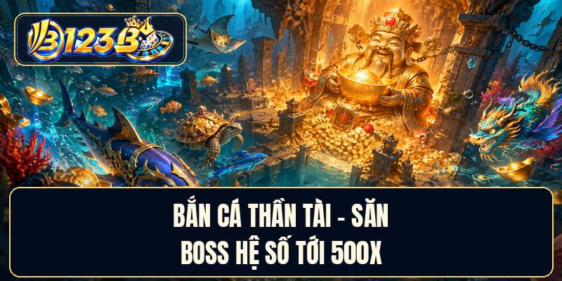 Bắn Cá Thần Tài - Săn Boss Hệ Số Tới 500x