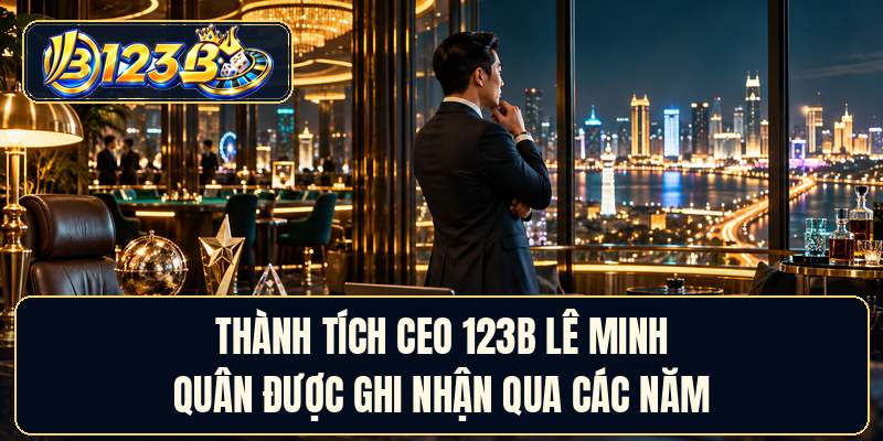 Thành tích CEO 123B Lê Minh Quân được ghi nhận qua các năm