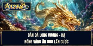 Bắn Cá Long Vương - Hạ Rồng Vàng Ăn 888 Lần Cược
