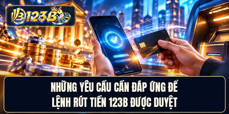 Những yêu cầu cần đáp ứng để lệnh rút tiền 123B được duyệt