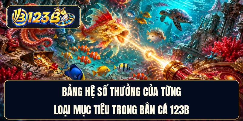 Bảng hệ số thưởng của từng loại mục tiêu trong bắn cá 123B